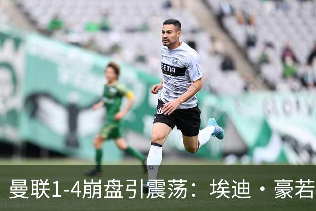 曼联1-4崩盘引震荡：埃迪·豪若接手将清洗B费等五大核心